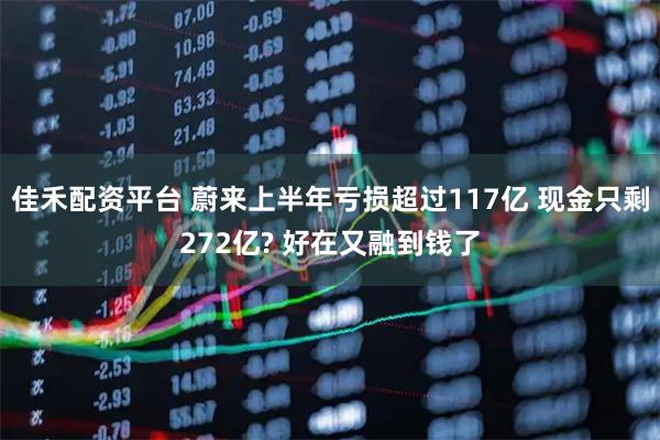 佳禾配资平台 蔚来上半年亏损超过117亿 现金只剩272亿? 好在又融到钱了