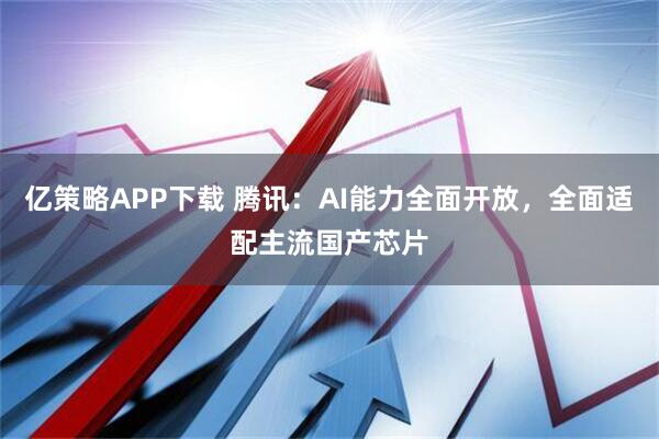 亿策略APP下载 腾讯：AI能力全面开放，全面适配主流国产芯片