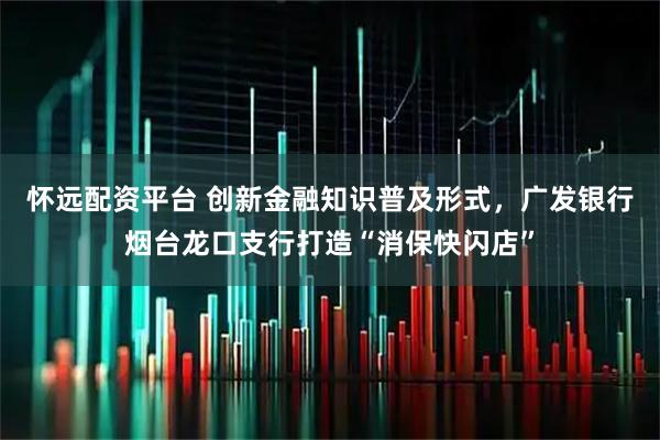 怀远配资平台 创新金融知识普及形式,广发银行烟台龙口支行打造“消保快闪店”