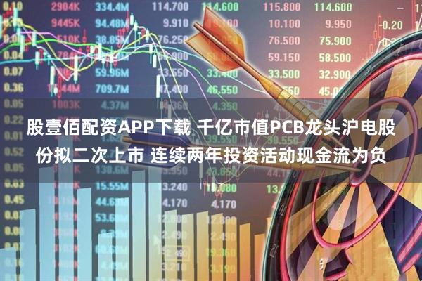 股壹佰配资APP下载 千亿市值PCB龙头沪电股份拟二次上市 连续两年投资活动现金流为负