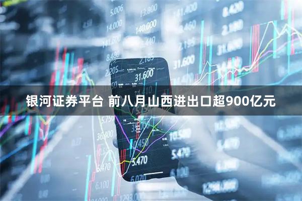 银河证券平台 前八月山西进出口超900亿元