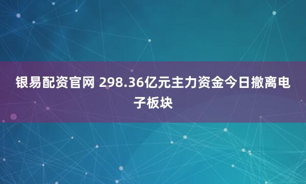 银易配资官网 298.36亿元主力资金今日撤离电子板块