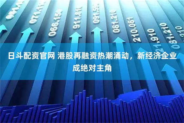 日斗配资官网 港股再融资热潮涌动，新经济企业成绝对主角