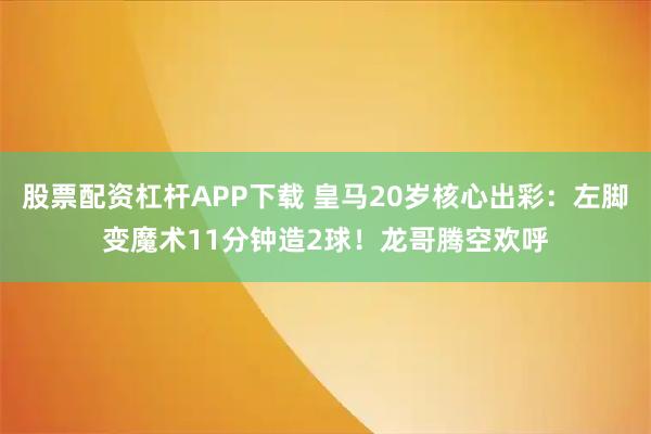 股票配资杠杆APP下载 皇马20岁核心出彩：左脚变魔术11分钟造2球！龙哥腾空欢呼