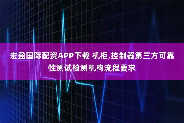 宏盈国际配资APP下载 机柜,控制器第三方可靠性测试检测机构流程要求