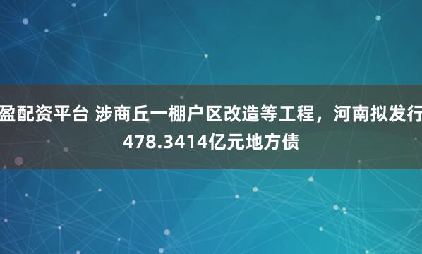 盈配资平台 涉商丘一棚户区改造等工程,河南拟发行478.3414亿元地方债