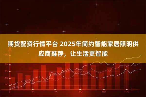 期货配资行情平台 2025年简约智能家居照明供应商推荐，让生活更智能