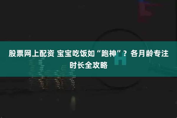 股票网上配资 宝宝吃饭如“跑神”？各月龄专注时长全攻略