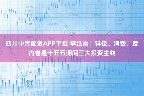 四川中壹配资APP下载 李迅雷：科技、消费、反内卷是十五五期间三大投资主线