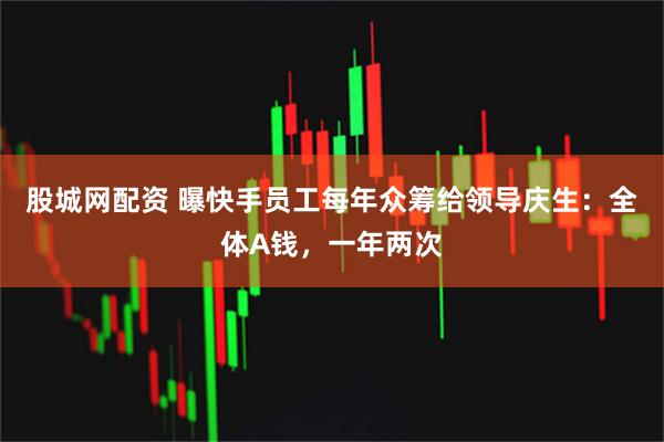 股城网配资 曝快手员工每年众筹给领导庆生:全体A钱,一年两次