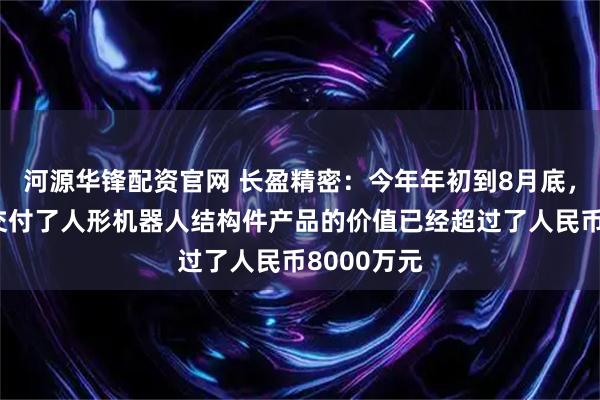 河源华锋配资官网 长盈精密：今年年初到8月底，公司累计交付了人形机器人结构件产品的价值已经超过了人民币8000万元
