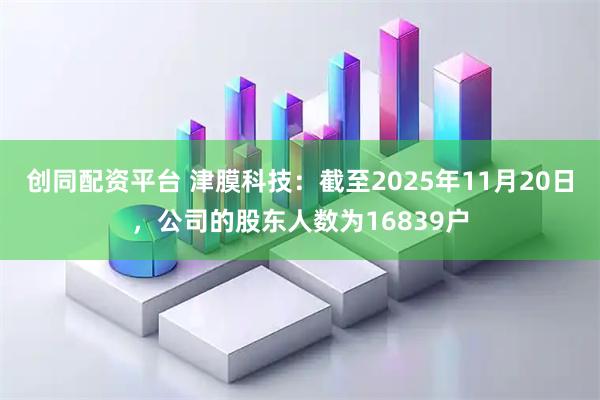 创同配资平台 津膜科技：截至2025年11月20日，公司的股东人数为16839户