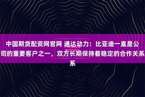 中国期货配资网官网 通达动力：比亚迪一直是公司的重要客户之一，双方长期保持着稳定的合作关系