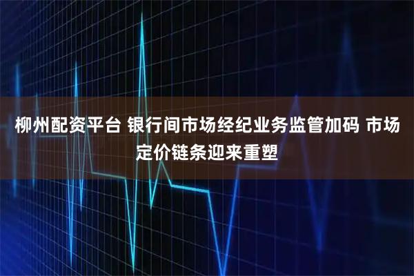 柳州配资平台 银行间市场经纪业务监管加码 市场定价链条迎来重塑
