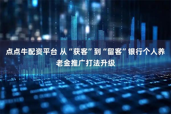 点点牛配资平台 从“获客”到“留客”银行个人养老金推广打法升级