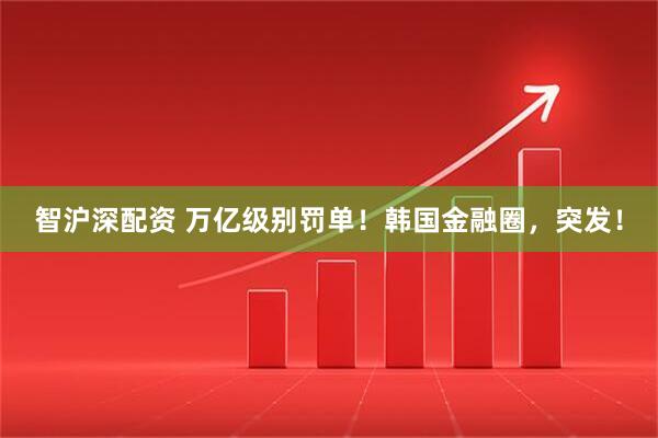 智沪深配资 万亿级别罚单！韩国金融圈，突发！