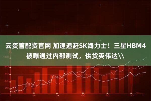 云资管配资官网 加速追赶SK海力士!三星HBM4被曝通过内部测试,供货英伟达\