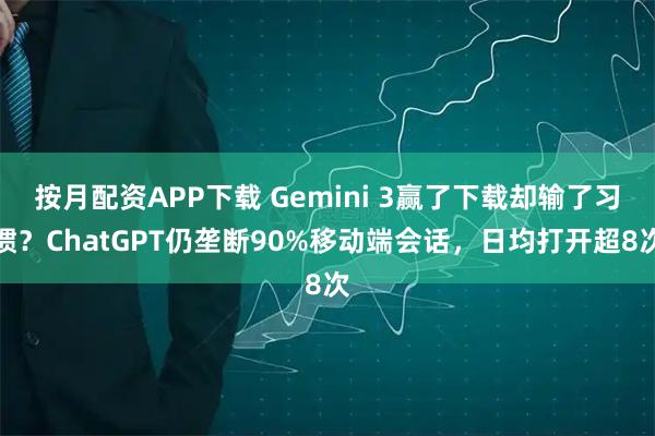 按月配资APP下载 Gemini 3赢了下载却输了习惯?ChatGPT仍垄断90%移动端会话,日均打开超8次