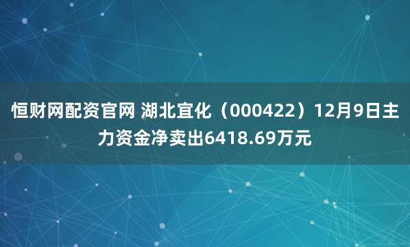恒财网配资官网 湖北宜化(000422)12月9日主力资金净卖出6418.69万元
