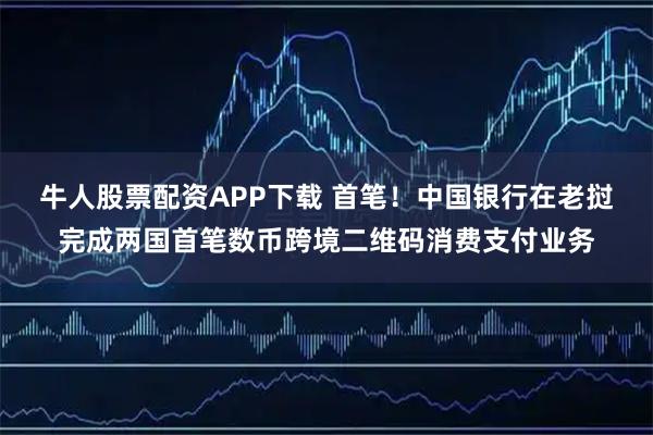牛人股票配资APP下载 首笔！中国银行在老挝完成两国首笔数币跨境二维码消费支付业务