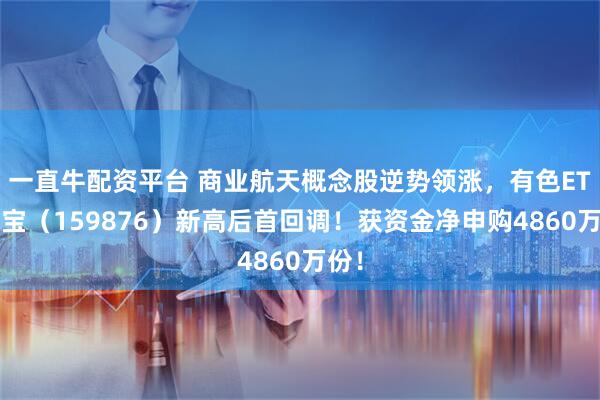一直牛配资平台 商业航天概念股逆势领涨，有色ETF华宝（159876）新高后首回调！获资金净申购4860万份！