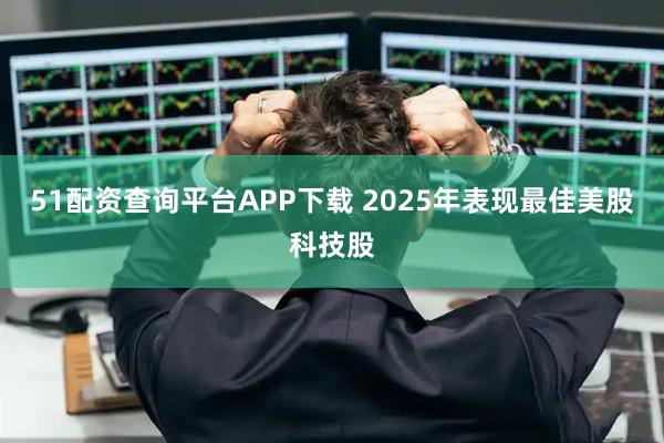 51配资查询平台APP下载 2025年表现最佳美股科技股