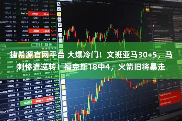 捷希源官网平台 大爆冷门！文班亚马30+5，马刺惨遭逆转！福克斯18中4，火箭旧将暴走