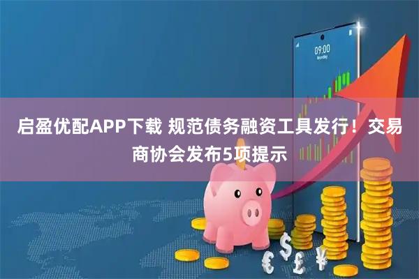 启盈优配APP下载 规范债务融资工具发行！交易商协会发布5项提示