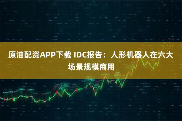 原油配资APP下载 IDC报告：人形机器人在六大场景规模商用