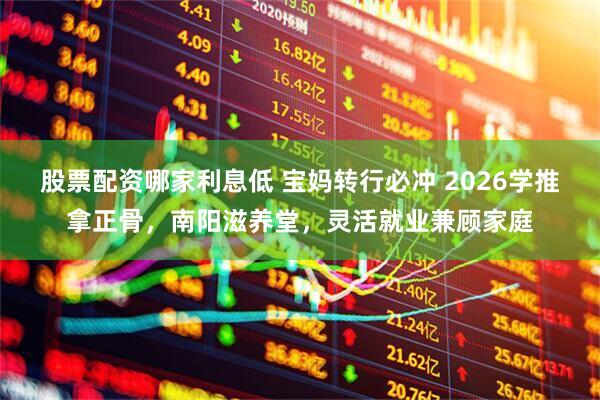 股票配资哪家利息低 宝妈转行必冲 2026学推拿正骨，南阳滋养堂，灵活就业兼顾家庭