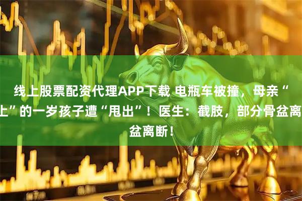 线上股票配资代理APP下载 电瓶车被撞，母亲“背上”的一岁孩子遭“甩出”！医生：截肢，部分骨盆离断！