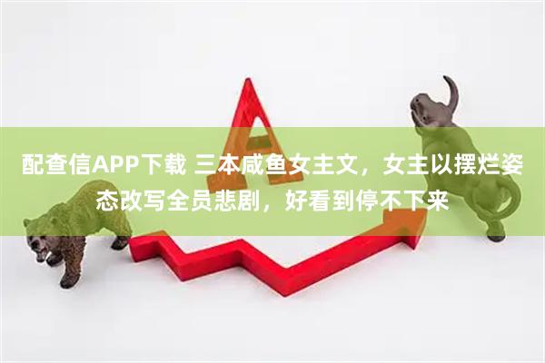 配查信APP下载 三本咸鱼女主文，女主以摆烂姿态改写全员悲剧，好看到停不下来