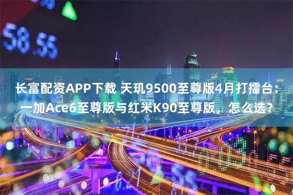 长富配资APP下载 天玑9500至尊版4月打擂台:一加Ace6至尊版与红米K90至尊版,怎么选?