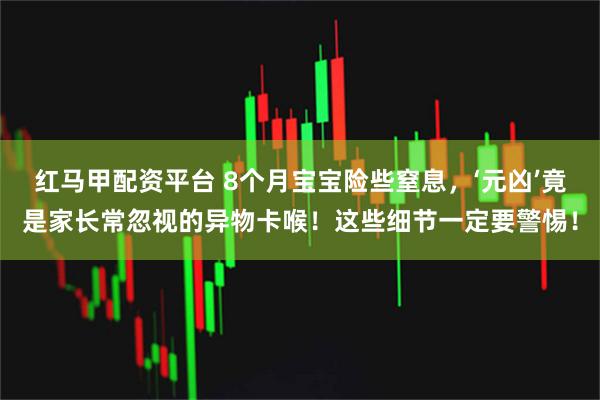 红马甲配资平台 8个月宝宝险些窒息,‘元凶’竟是家长常忽视的异物卡喉!这些细节一定要警惕!
