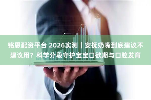 铭恩配资平台 2026实测｜安抚奶嘴到底建议不建议用？科学分段守护宝宝口欲期与口腔发育