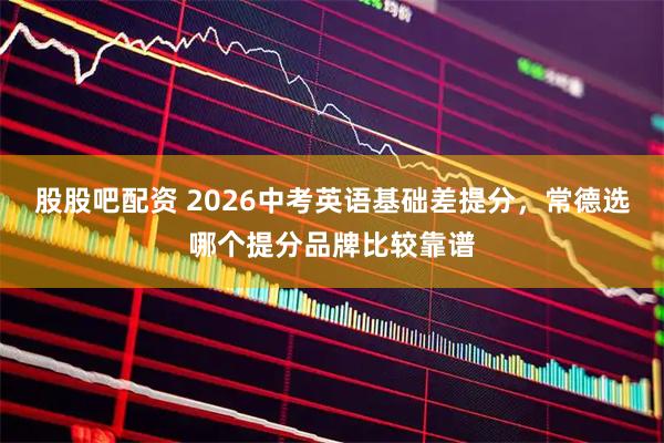 股股吧配资 2026中考英语基础差提分，常德选哪个提分品牌比较靠谱