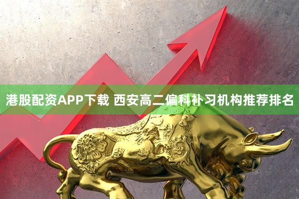 港股配资APP下载 西安高二偏科补习机构推荐排名