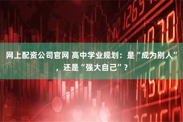 网上配资公司官网 高中学业规划：是“成为别人”，还是“强大自己”？