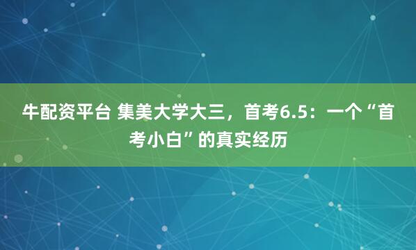 牛配资平台 集美大学大三,首考6.5:一个“首考小白”的真实经历