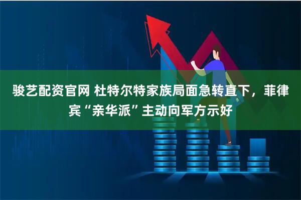 骏艺配资官网 杜特尔特家族局面急转直下，菲律宾“亲华派”主动向军方示好