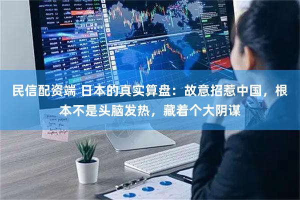 民信配资端 日本的真实算盘：故意招惹中国，根本不是头脑发热，藏着个大阴谋