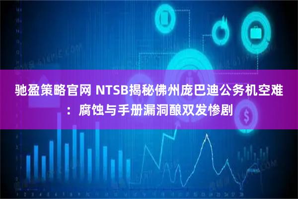 驰盈策略官网 NTSB揭秘佛州庞巴迪公务机空难:腐蚀与手册漏洞酿双发惨剧