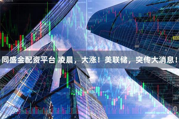 同盛金配资平台 凌晨，大涨！美联储，突传大消息！