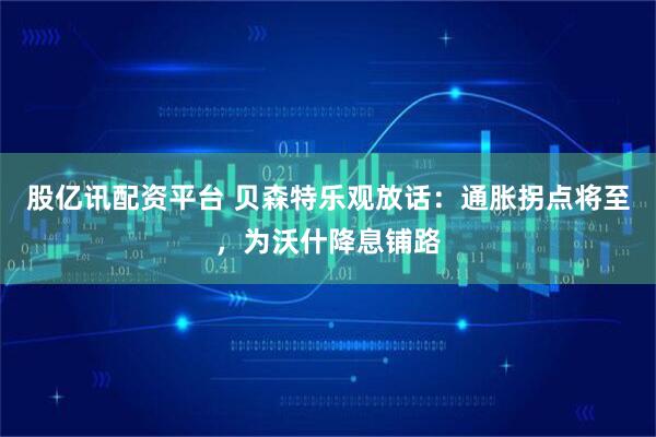 股亿讯配资平台 贝森特乐观放话：通胀拐点将至，为沃什降息铺路