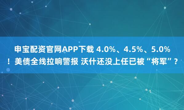 申宝配资官网APP下载 4.0%、4.5%、5.0%！美债全线拉响警报 沃什还没上任已被“将军”？
