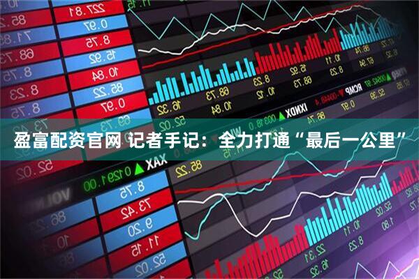 盈富配资官网 记者手记：全力打通“最后一公里”