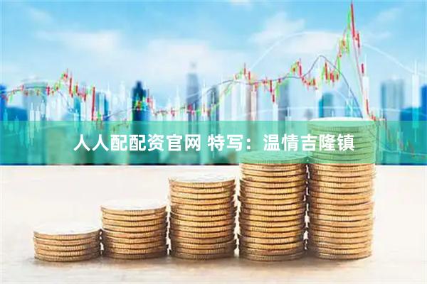 人人配配资官网 特写：温情吉隆镇