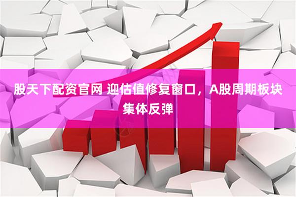 股天下配资官网 迎估值修复窗口，A股周期板块集体反弹