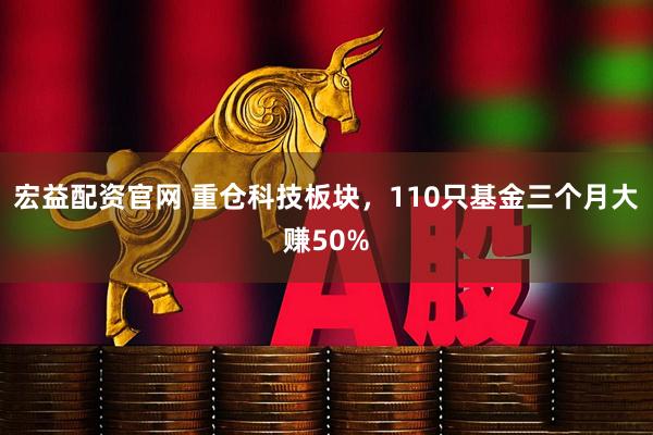 宏益配资官网 重仓科技板块，110只基金三个月大赚50%