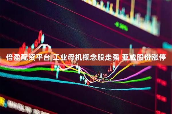 倍盈配资平台 工业母机概念股走强 亚威股份涨停